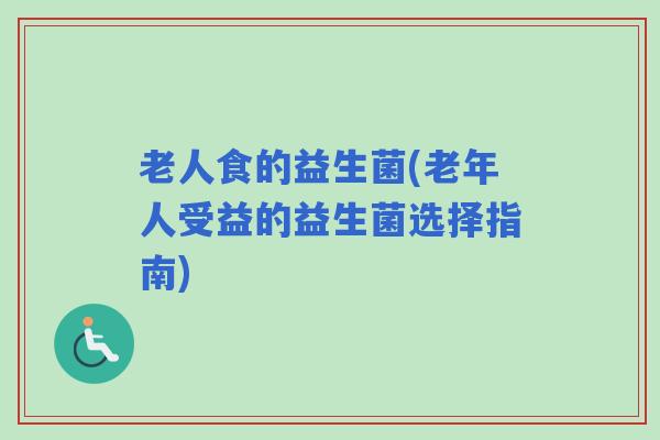 老人食的益生菌(老年人受益的益生菌选择指南)