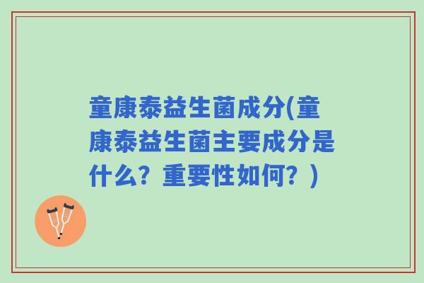 童康泰益生菌成分(童康泰益生菌主要成分是什么？重要性如何？)