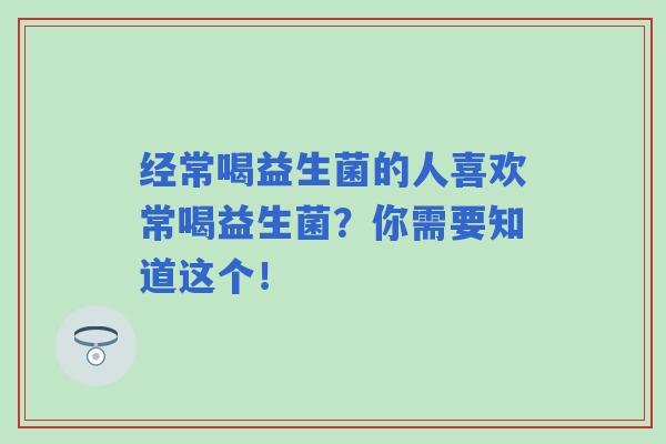 经常喝益生菌的人喜欢常喝益生菌？你需要知道这个！