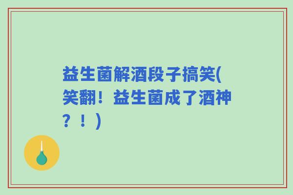 益生菌解酒段子搞笑(笑翻！益生菌成了酒神？！)