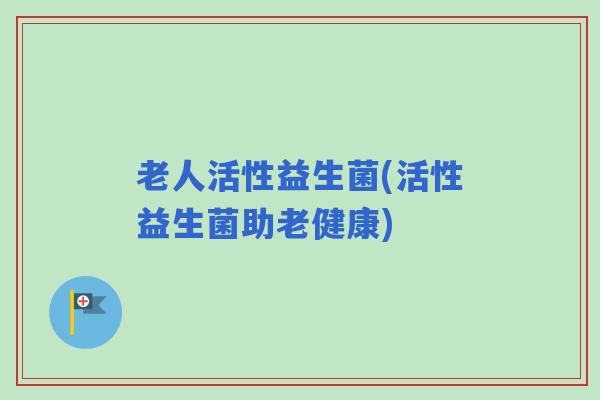 老人活性益生菌(活性益生菌助老健康)