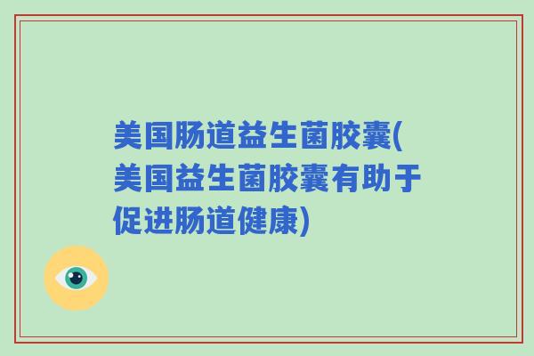 美国肠道益生菌胶囊(美国益生菌胶囊有助于促进肠道健康)