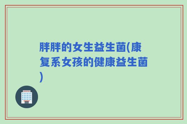 胖胖的女生益生菌(康复系女孩的健康益生菌)