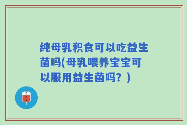 纯母乳积食可以吃益生菌吗(母乳喂养宝宝可以服用益生菌吗？)