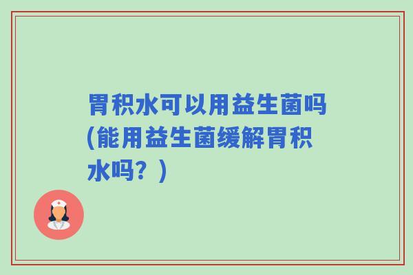胃积水可以用益生菌吗(能用益生菌缓解胃积水吗？)