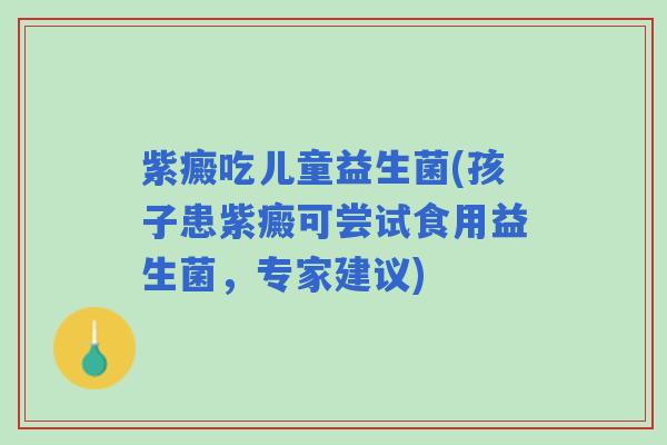 紫癜吃儿童益生菌(孩子患紫癜可尝试食用益生菌，专家建议)