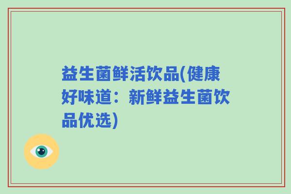 益生菌鲜活饮品(健康好味道：新鲜益生菌饮品优选)