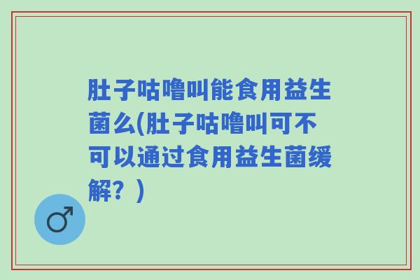 肚子咕噜叫能食用益生菌么(肚子咕噜叫可不可以通过食用益生菌缓解？)