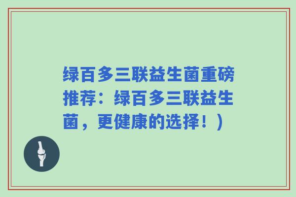 绿百多三联益生菌重磅推荐：绿百多三联益生菌，更健康的选择！)