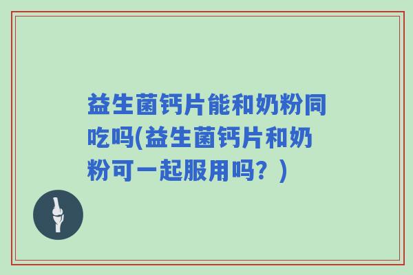 益生菌钙片能和奶粉同吃吗(益生菌钙片和奶粉可一起服用吗？)