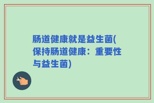 肠道健康就是益生菌(保持肠道健康：重要性与益生菌)