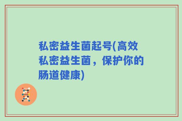 私密益生菌起号(高效私密益生菌，保护你的肠道健康)