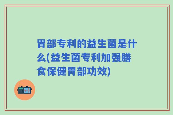 胃部专利的益生菌是什么(益生菌专利加强膳食保健胃部功效)
