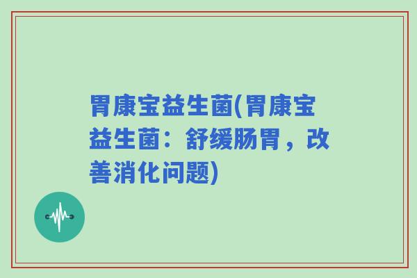 胃康宝益生菌(胃康宝益生菌：舒缓肠胃，改善消化问题)