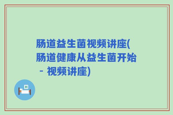 肠道益生菌视频讲座(肠道健康从益生菌开始 - 视频讲座)