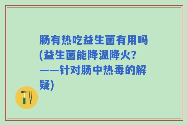 肠有热吃益生菌有用吗(益生菌能降温降火？——针对肠中热毒的解疑)