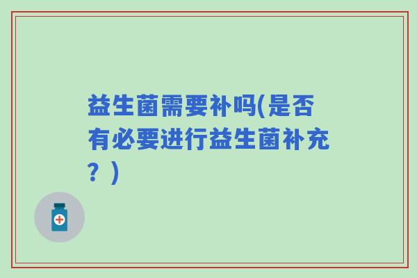 益生菌需要补吗(是否有必要进行益生菌补充？)