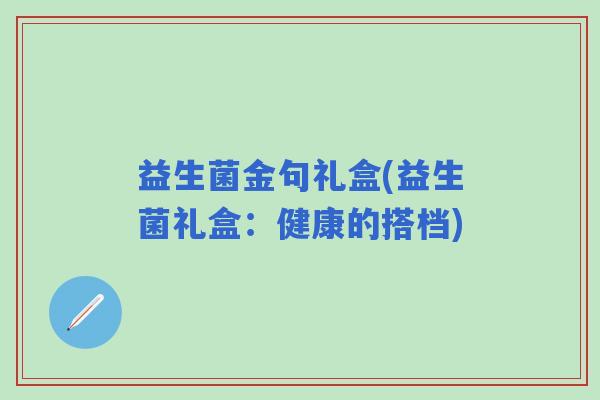 益生菌金句礼盒(益生菌礼盒：健康的搭档)