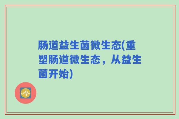 肠道益生菌微生态(重塑肠道微生态，从益生菌开始)