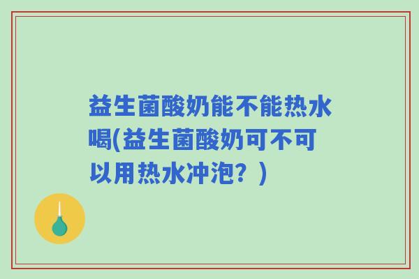 益生菌酸奶能不能热水喝(益生菌酸奶可不可以用热水冲泡？)