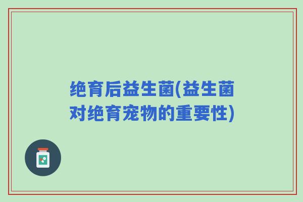 绝育后益生菌(益生菌对绝育宠物的重要性)