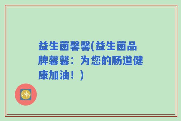 益生菌馨馨(益生菌品牌馨馨：为您的肠道健康加油！)