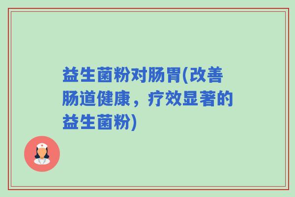 益生菌粉对肠胃(改善肠道健康，疗效显著的益生菌粉)