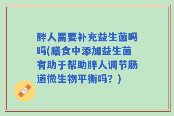 胖人需要补充益生菌吗吗(膳食中添加益生菌有助于帮助胖人调节肠道微生物平衡吗？)
