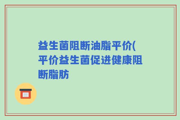 益生菌阻断油脂平价(平价益生菌促进健康阻断脂肪