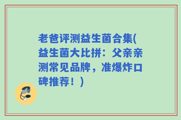 老爸评测益生菌合集(益生菌大比拼：父亲亲测常见品牌，准爆炸口碑推荐！)