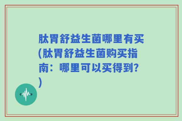 肽胃舒益生菌哪里有买(肽胃舒益生菌购买指南：哪里可以买得到？)