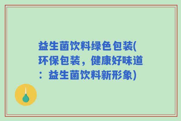 益生菌饮料绿色包装(环保包装，健康好味道：益生菌饮料新形象)