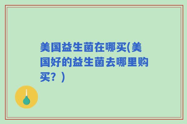 美国益生菌在哪买(美国好的益生菌去哪里购买？)