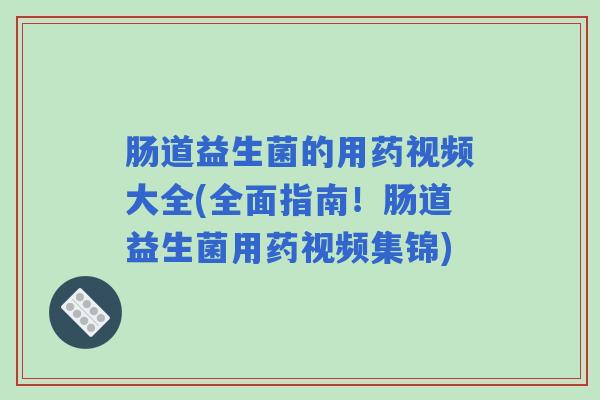 肠道益生菌的用药视频大全(全面指南！肠道益生菌用药视频集锦)