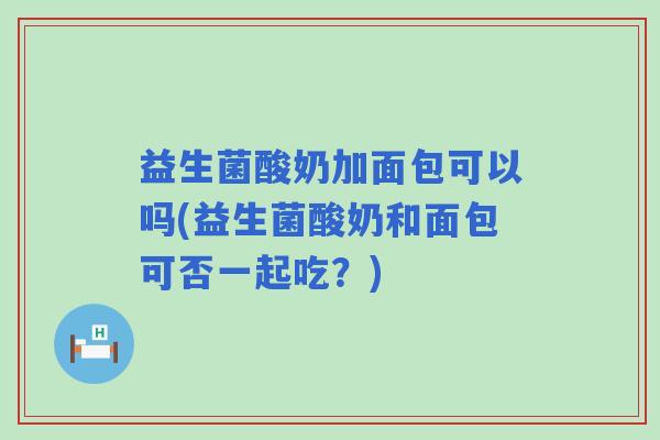 益生菌酸奶加面包可以吗(益生菌酸奶和面包可否一起吃？)