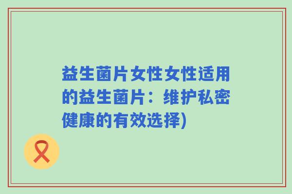 益生菌片女性女性适用的益生菌片：维护私密健康的有效选择)