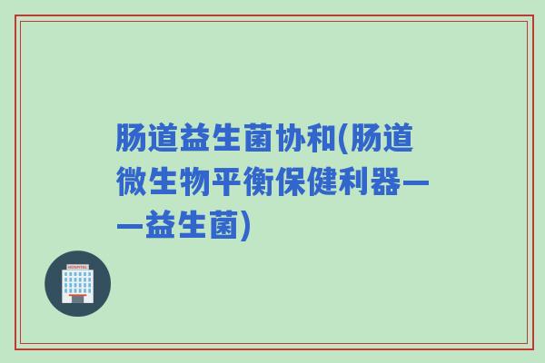 肠道益生菌协和(肠道微生物平衡保健利器——益生菌)