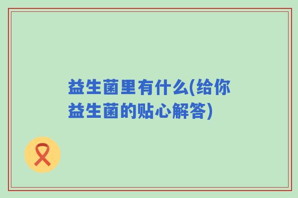 益生菌里有什么(给你益生菌的贴心解答)