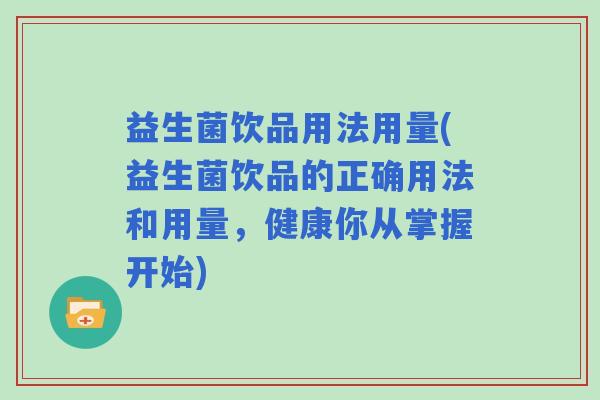益生菌饮品用法用量(益生菌饮品的正确用法和用量，健康你从掌握开始)