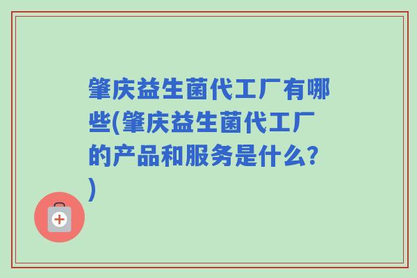 肇庆益生菌代工厂有哪些(肇庆益生菌代工厂的产品和服务是什么？)