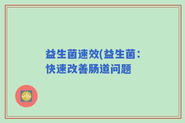 益生菌速效(益生菌：快速改善肠道问题