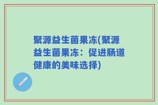 聚源益生菌果冻(聚源益生菌果冻：促进肠道健康的美味选择)