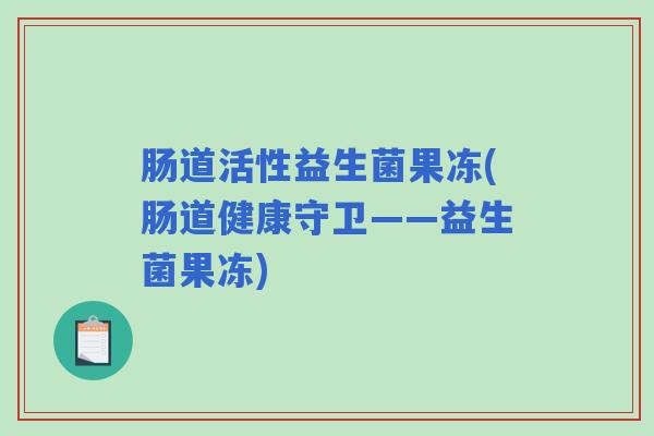 肠道活性益生菌果冻(肠道健康守卫——益生菌果冻)