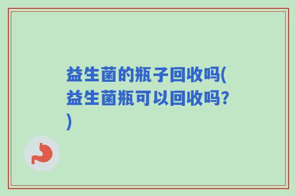 益生菌的瓶子回收吗(益生菌瓶可以回收吗？)
