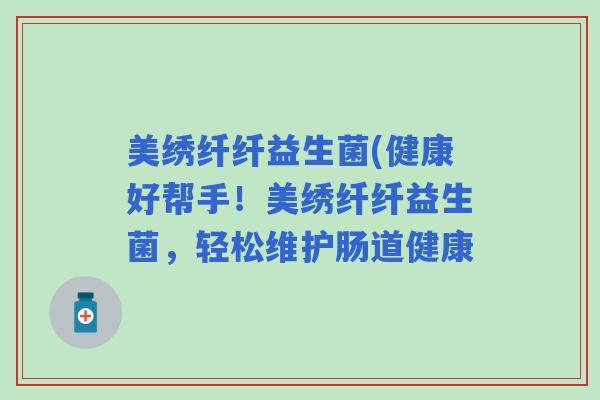 美绣纤纤益生菌(健康好帮手！美绣纤纤益生菌，轻松维护肠道健康