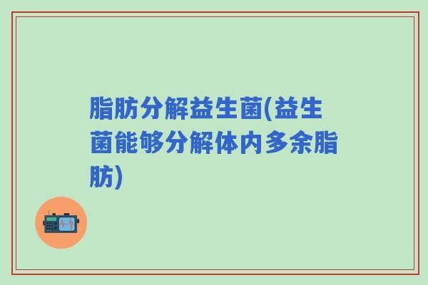 脂肪分解益生菌(益生菌能够分解体内多余脂肪)