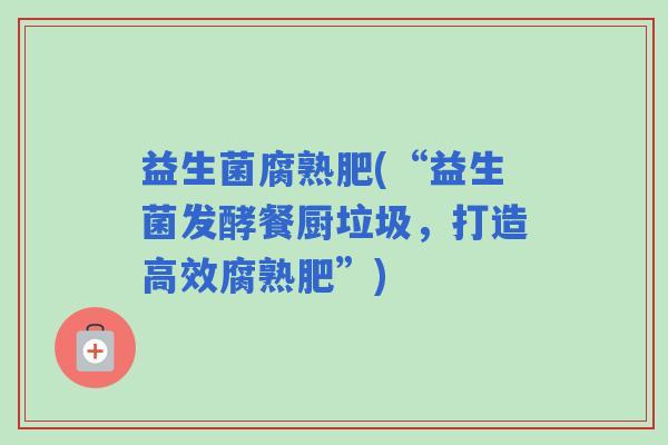 益生菌腐熟肥(“益生菌发酵餐厨垃圾，打造高效腐熟肥”)