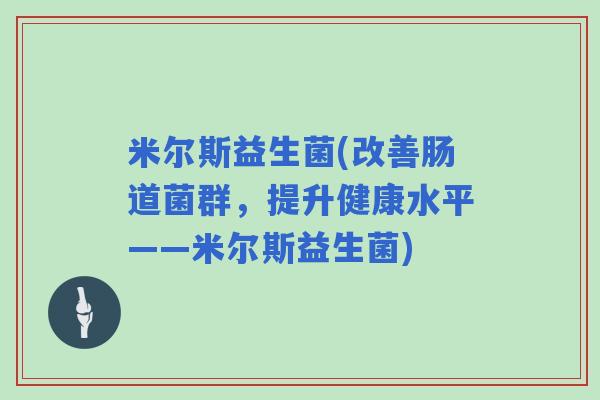 米尔斯益生菌(改善肠道菌群，提升健康水平——米尔斯益生菌)