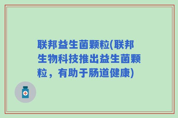 联邦益生菌颗粒(联邦生物科技推出益生菌颗粒，有助于肠道健康)