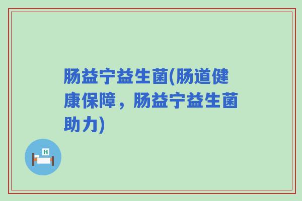 肠益宁益生菌(肠道健康保障，肠益宁益生菌助力)